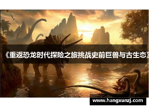 《重返恐龙时代探险之旅挑战史前巨兽与古生态》