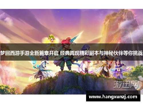 梦回西游手游全新篇章开启 经典再现精彩副本与神秘伙伴等你挑战