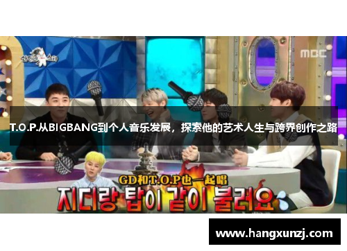 T.O.P.从BIGBANG到个人音乐发展，探索他的艺术人生与跨界创作之路